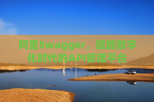 阿里Swagger,赋能数字化时代的API管理平台